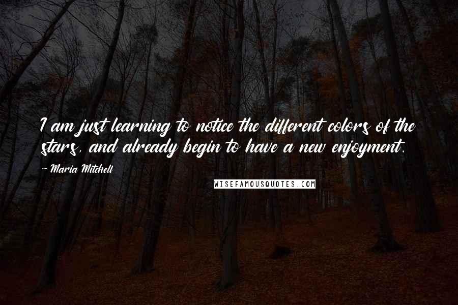 Maria Mitchell Quotes: I am just learning to notice the different colors of the stars, and already begin to have a new enjoyment.