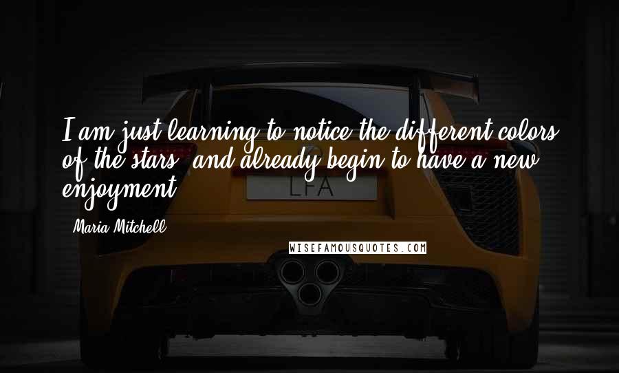 Maria Mitchell Quotes: I am just learning to notice the different colors of the stars, and already begin to have a new enjoyment.