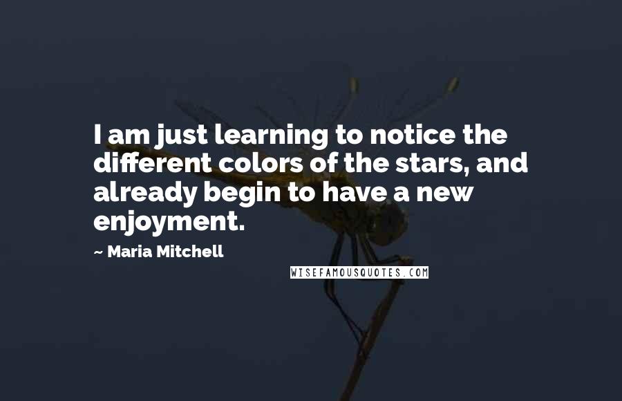 Maria Mitchell Quotes: I am just learning to notice the different colors of the stars, and already begin to have a new enjoyment.