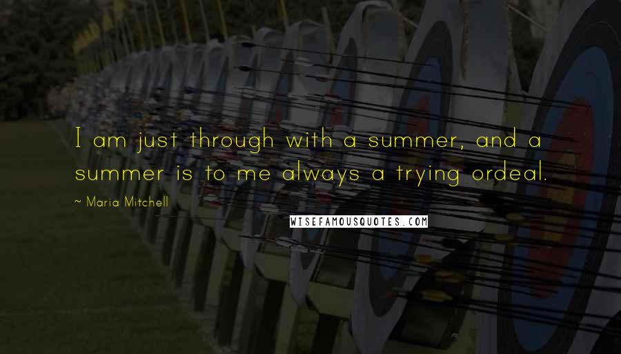 Maria Mitchell Quotes: I am just through with a summer, and a summer is to me always a trying ordeal.