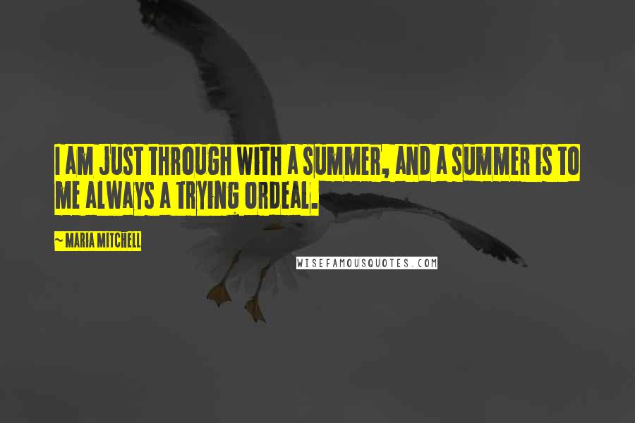 Maria Mitchell Quotes: I am just through with a summer, and a summer is to me always a trying ordeal.