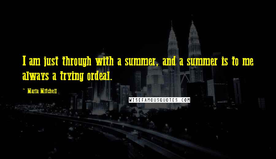 Maria Mitchell Quotes: I am just through with a summer, and a summer is to me always a trying ordeal.