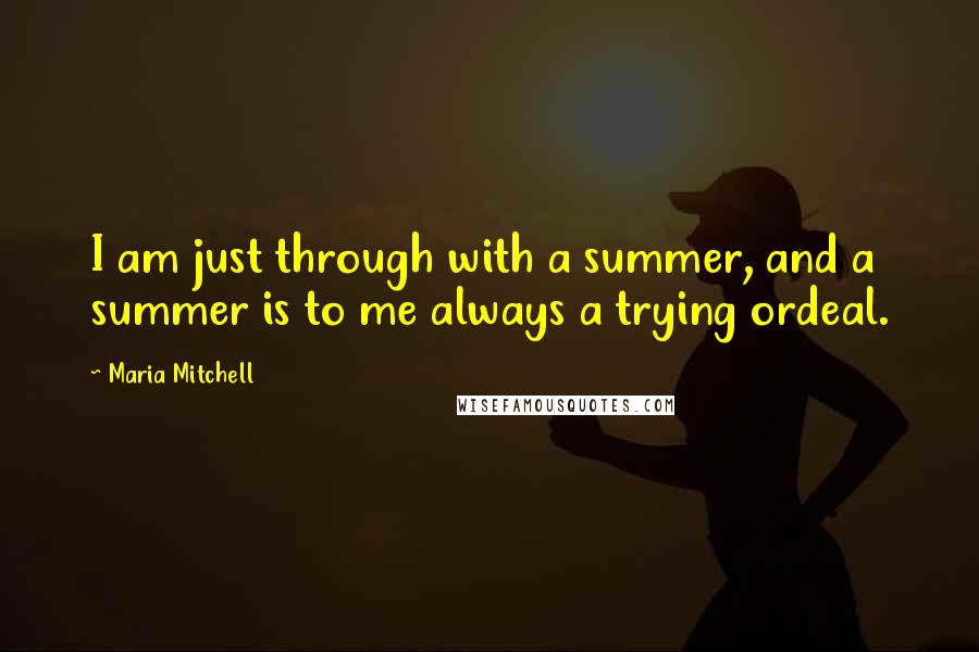 Maria Mitchell Quotes: I am just through with a summer, and a summer is to me always a trying ordeal.