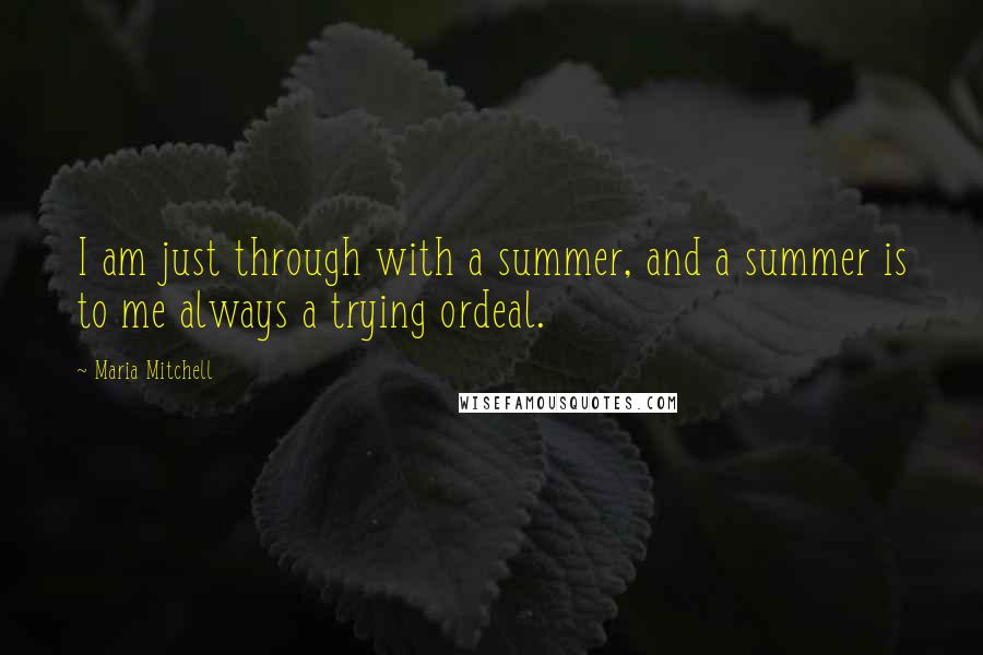 Maria Mitchell Quotes: I am just through with a summer, and a summer is to me always a trying ordeal.