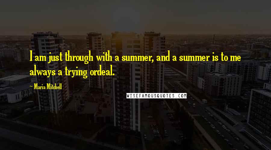 Maria Mitchell Quotes: I am just through with a summer, and a summer is to me always a trying ordeal.