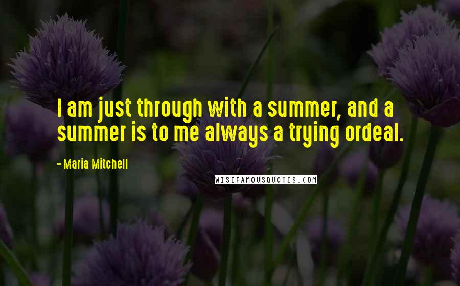 Maria Mitchell Quotes: I am just through with a summer, and a summer is to me always a trying ordeal.
