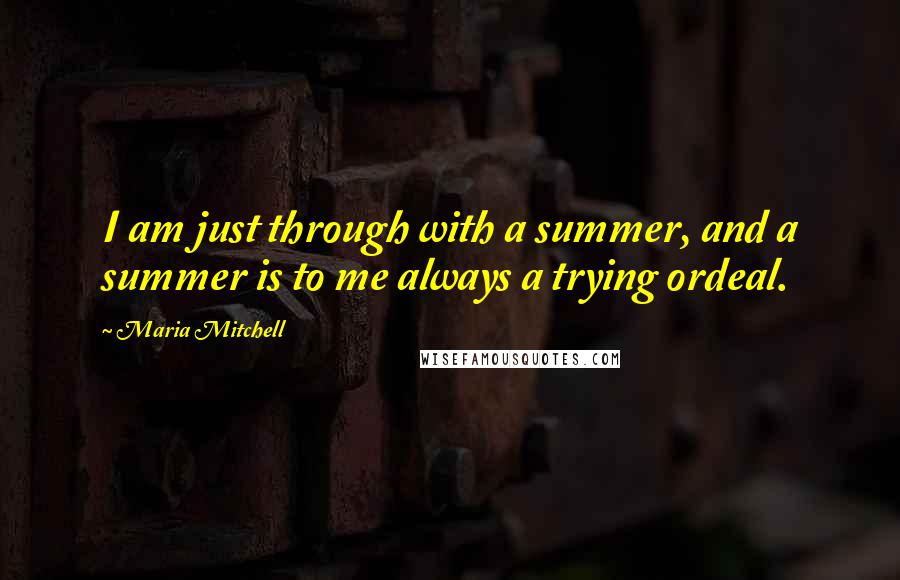 Maria Mitchell Quotes: I am just through with a summer, and a summer is to me always a trying ordeal.