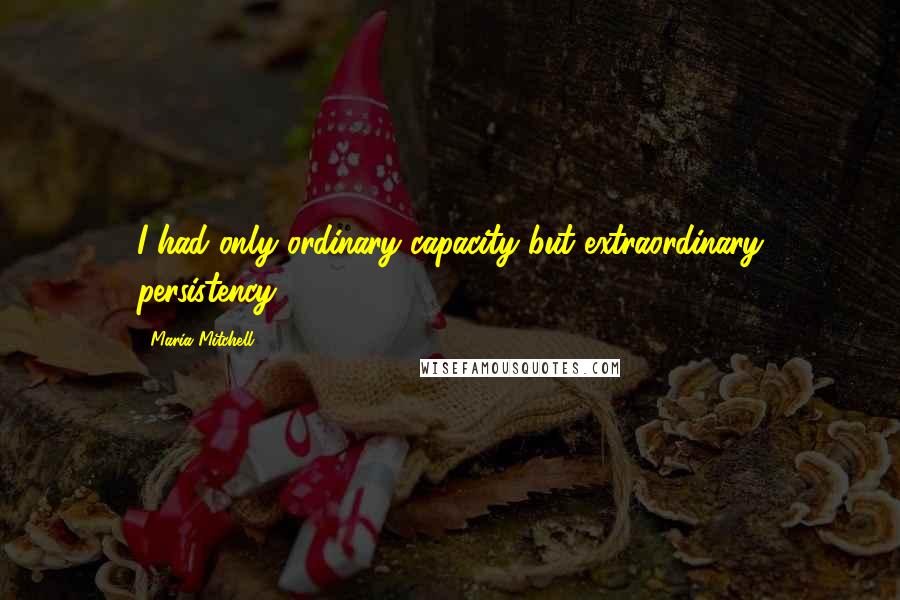 Maria Mitchell Quotes: I had only ordinary capacity but extraordinary persistency.