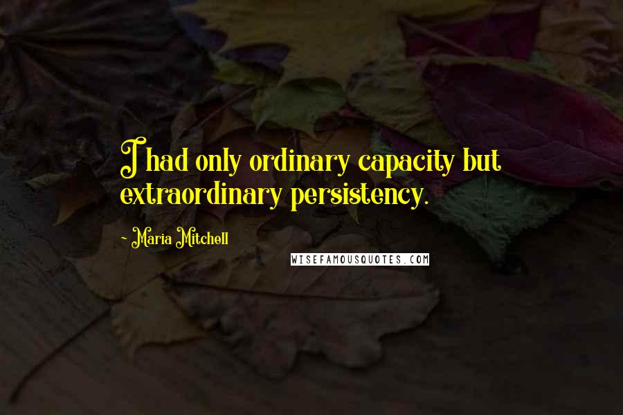 Maria Mitchell Quotes: I had only ordinary capacity but extraordinary persistency.