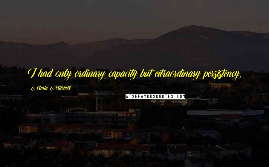 Maria Mitchell Quotes: I had only ordinary capacity but extraordinary persistency.