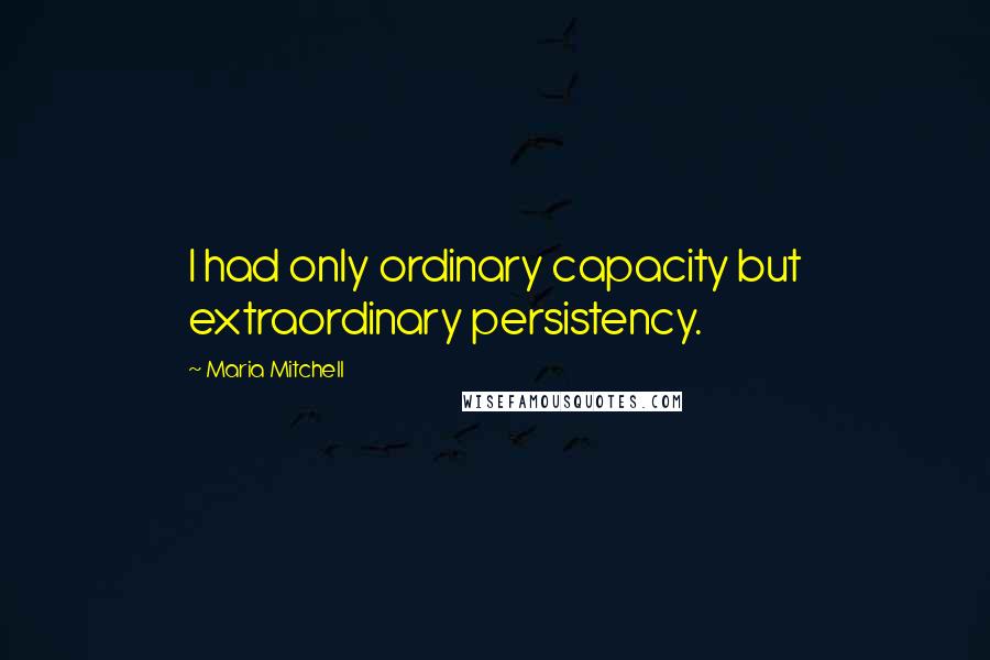 Maria Mitchell Quotes: I had only ordinary capacity but extraordinary persistency.