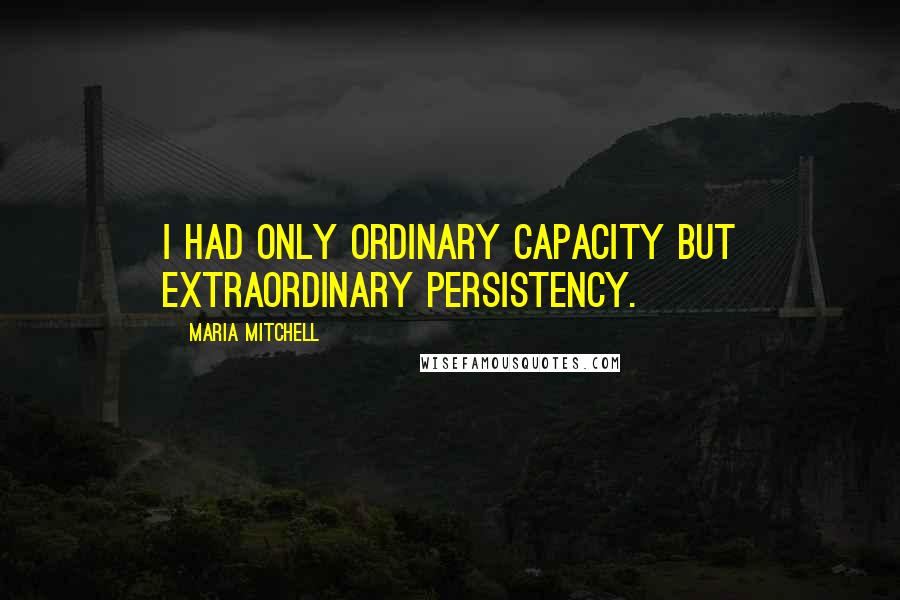 Maria Mitchell Quotes: I had only ordinary capacity but extraordinary persistency.