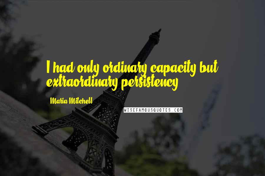 Maria Mitchell Quotes: I had only ordinary capacity but extraordinary persistency.