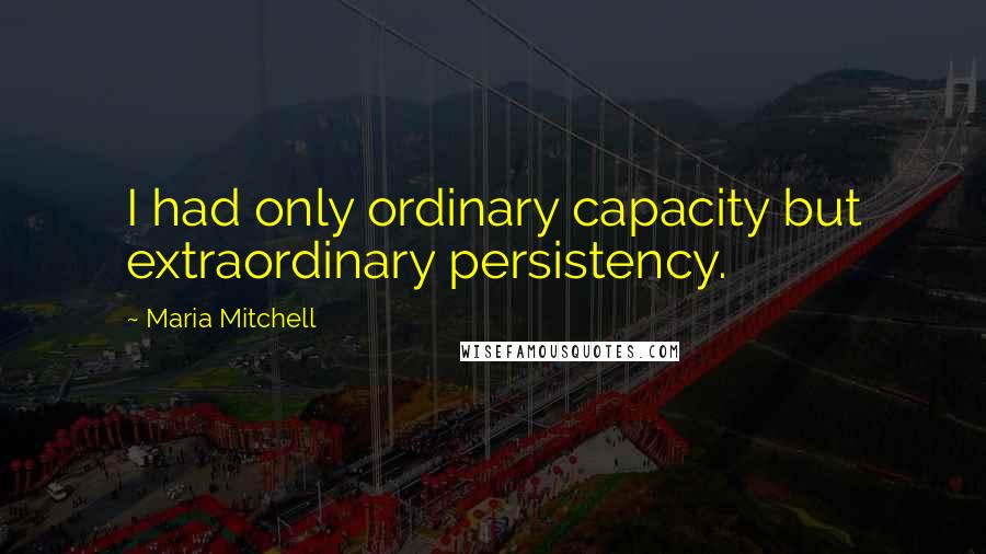 Maria Mitchell Quotes: I had only ordinary capacity but extraordinary persistency.