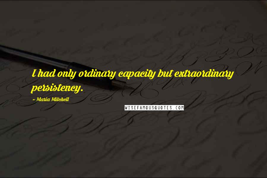 Maria Mitchell Quotes: I had only ordinary capacity but extraordinary persistency.