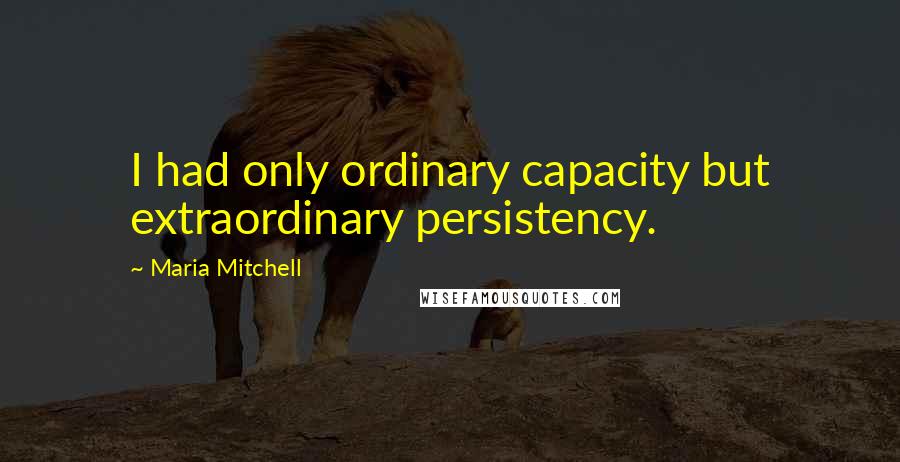 Maria Mitchell Quotes: I had only ordinary capacity but extraordinary persistency.