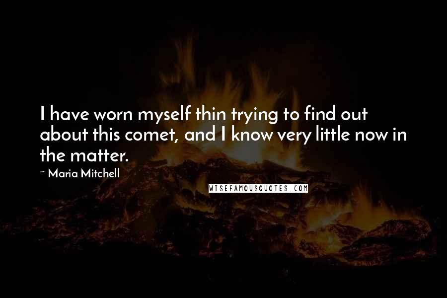 Maria Mitchell Quotes: I have worn myself thin trying to find out about this comet, and I know very little now in the matter.