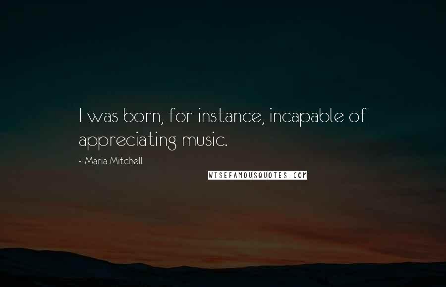 Maria Mitchell Quotes: I was born, for instance, incapable of appreciating music.