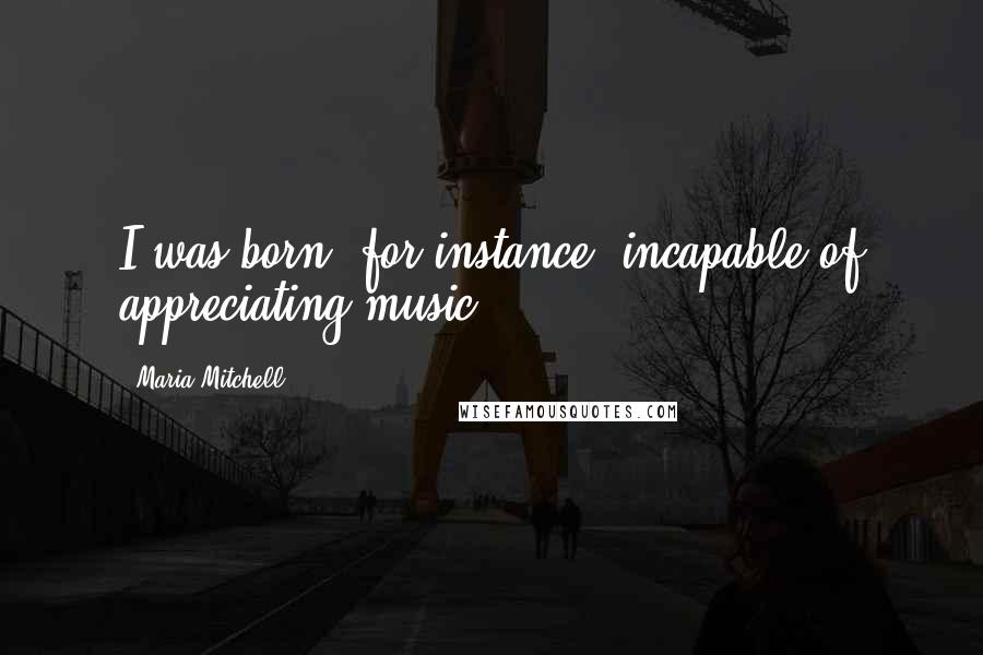 Maria Mitchell Quotes: I was born, for instance, incapable of appreciating music.