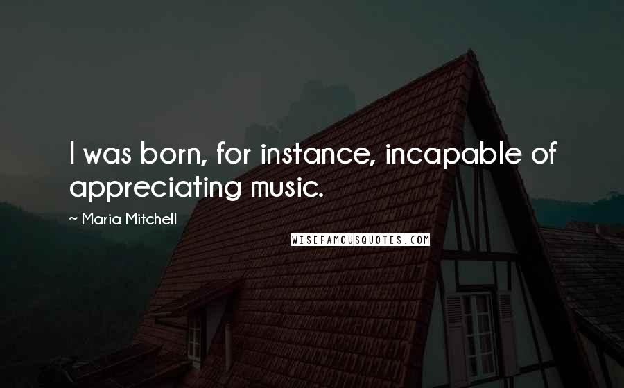 Maria Mitchell Quotes: I was born, for instance, incapable of appreciating music.