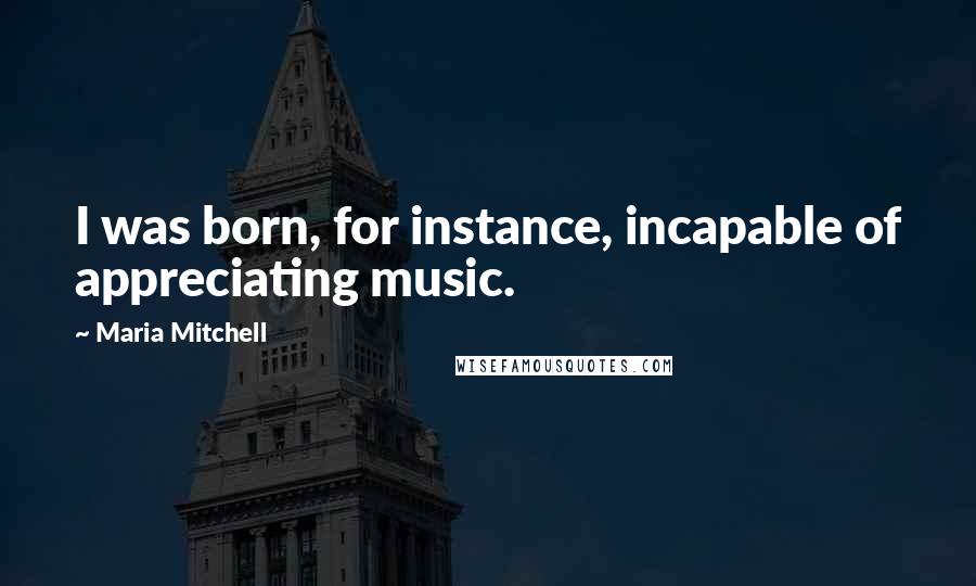 Maria Mitchell Quotes: I was born, for instance, incapable of appreciating music.