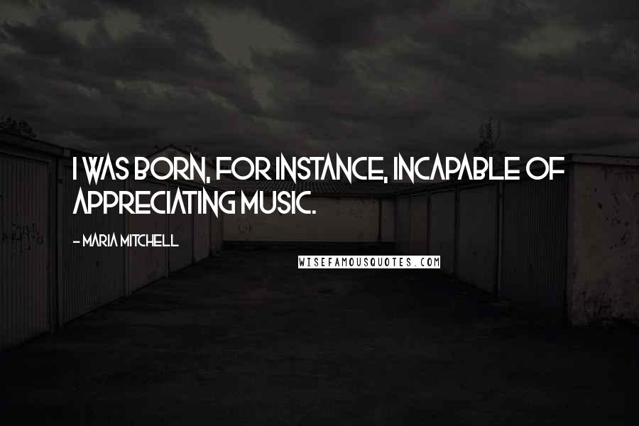 Maria Mitchell Quotes: I was born, for instance, incapable of appreciating music.