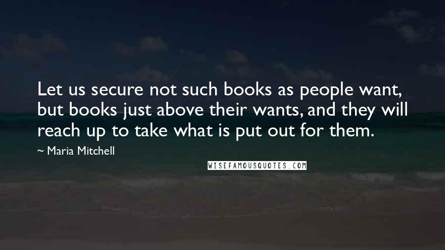 Maria Mitchell Quotes: Let us secure not such books as people want, but books just above their wants, and they will reach up to take what is put out for them.