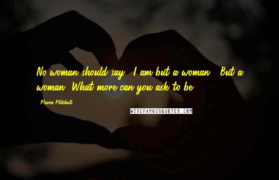 Maria Mitchell Quotes: No woman should say, "I am but a woman!" But a woman! What more can you ask to be?