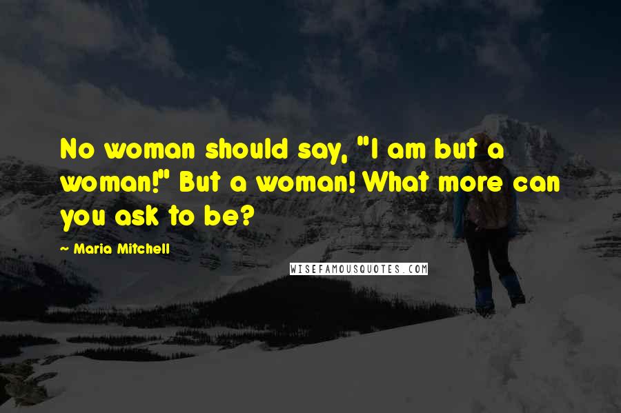 Maria Mitchell Quotes: No woman should say, "I am but a woman!" But a woman! What more can you ask to be?