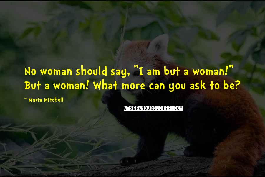 Maria Mitchell Quotes: No woman should say, "I am but a woman!" But a woman! What more can you ask to be?