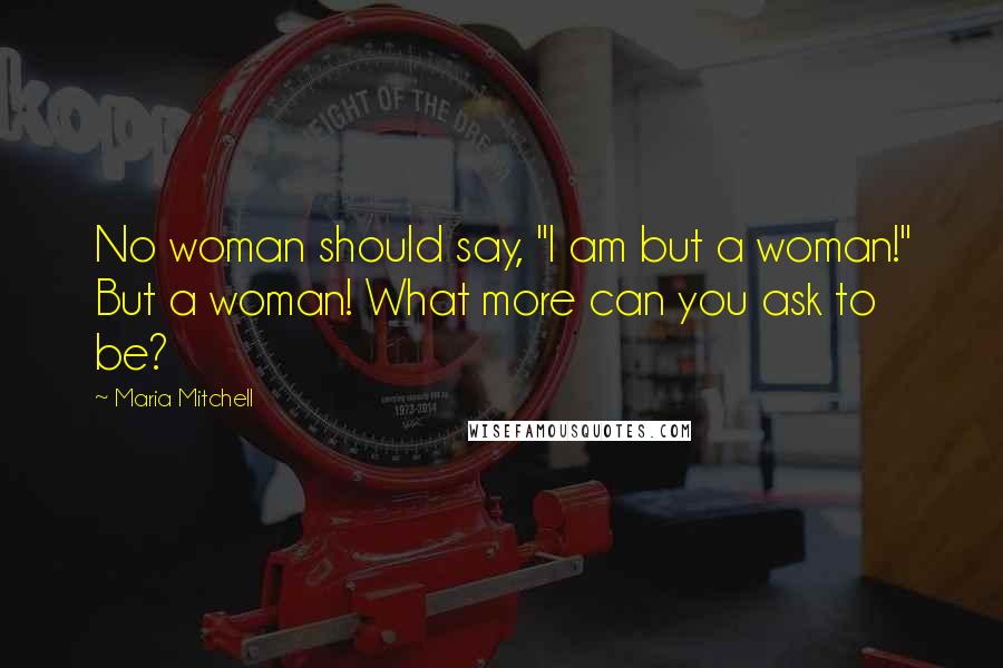 Maria Mitchell Quotes: No woman should say, "I am but a woman!" But a woman! What more can you ask to be?