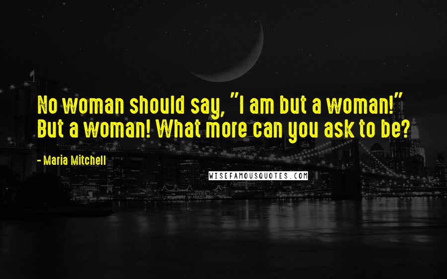 Maria Mitchell Quotes: No woman should say, "I am but a woman!" But a woman! What more can you ask to be?
