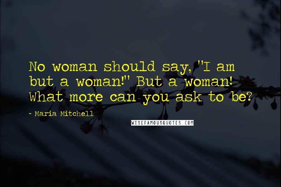 Maria Mitchell Quotes: No woman should say, "I am but a woman!" But a woman! What more can you ask to be?