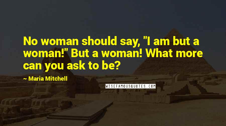 Maria Mitchell Quotes: No woman should say, "I am but a woman!" But a woman! What more can you ask to be?