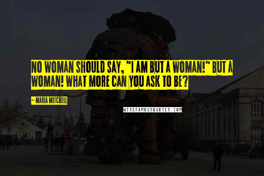 Maria Mitchell Quotes: No woman should say, "I am but a woman!" But a woman! What more can you ask to be?