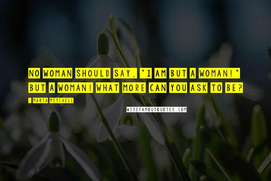 Maria Mitchell Quotes: No woman should say, "I am but a woman!" But a woman! What more can you ask to be?