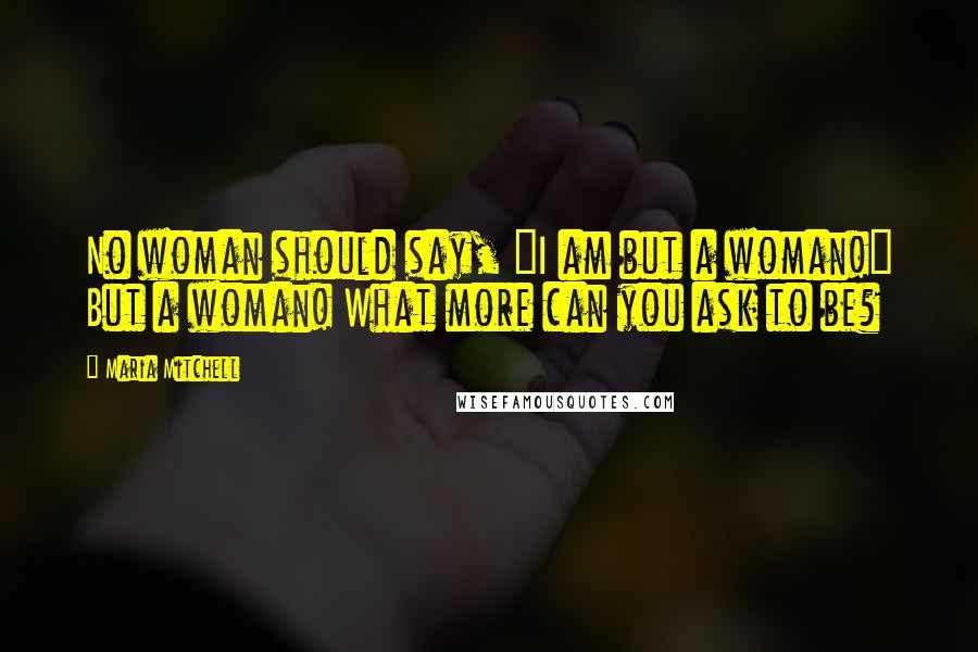 Maria Mitchell Quotes: No woman should say, "I am but a woman!" But a woman! What more can you ask to be?