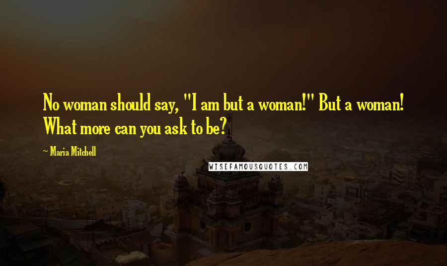 Maria Mitchell Quotes: No woman should say, "I am but a woman!" But a woman! What more can you ask to be?