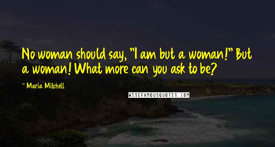 Maria Mitchell Quotes: No woman should say, "I am but a woman!" But a woman! What more can you ask to be?