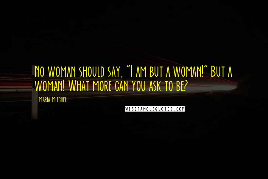 Maria Mitchell Quotes: No woman should say, "I am but a woman!" But a woman! What more can you ask to be?