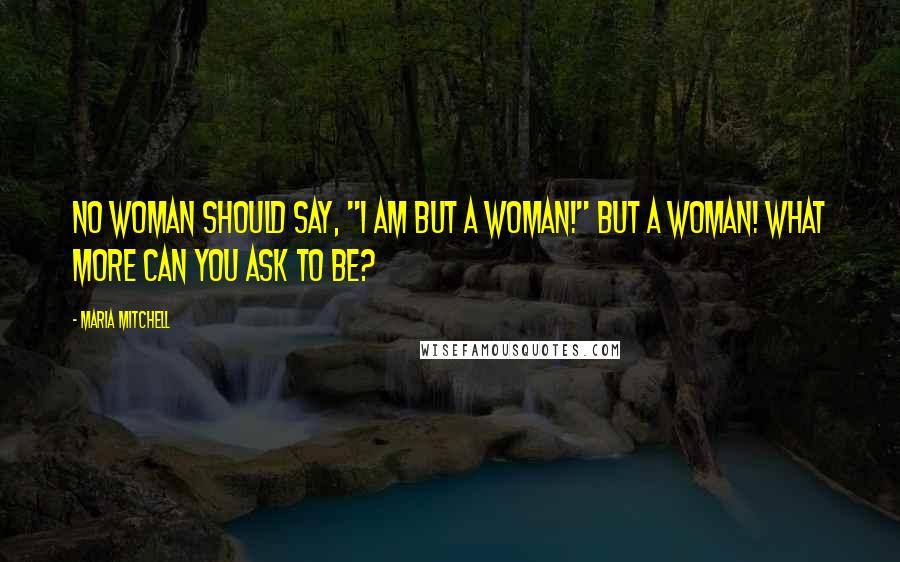 Maria Mitchell Quotes: No woman should say, "I am but a woman!" But a woman! What more can you ask to be?