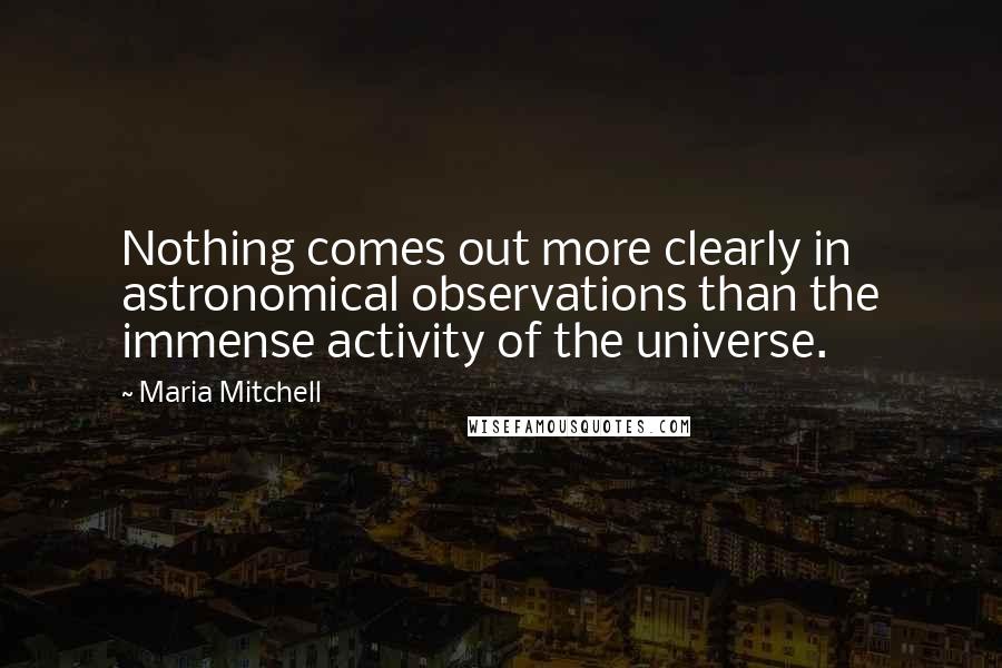 Maria Mitchell Quotes: Nothing comes out more clearly in astronomical observations than the immense activity of the universe.