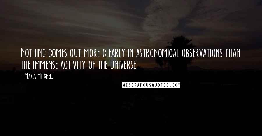 Maria Mitchell Quotes: Nothing comes out more clearly in astronomical observations than the immense activity of the universe.