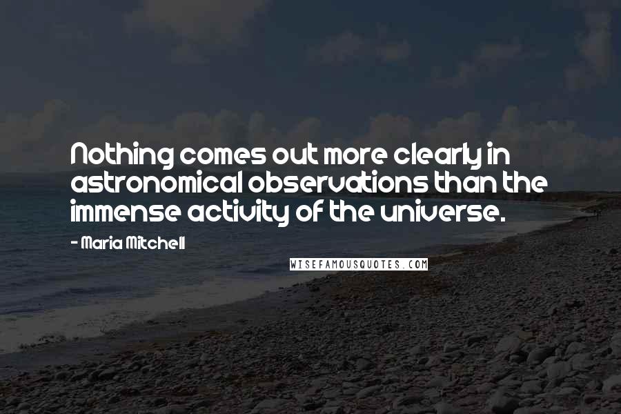 Maria Mitchell Quotes: Nothing comes out more clearly in astronomical observations than the immense activity of the universe.