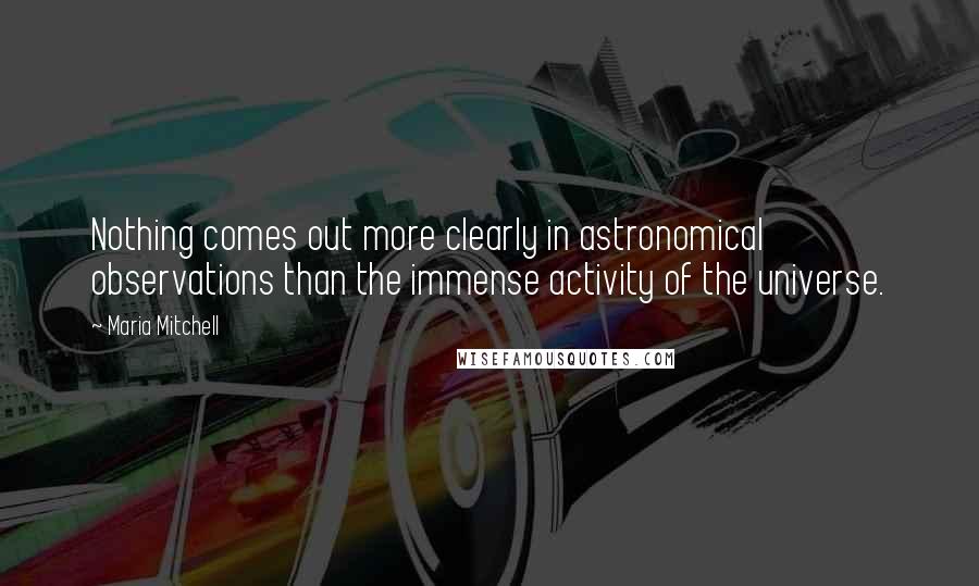 Maria Mitchell Quotes: Nothing comes out more clearly in astronomical observations than the immense activity of the universe.