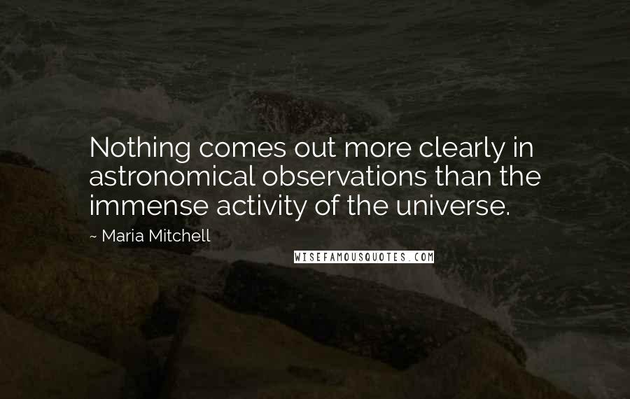 Maria Mitchell Quotes: Nothing comes out more clearly in astronomical observations than the immense activity of the universe.