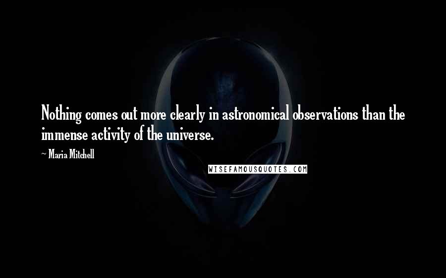 Maria Mitchell Quotes: Nothing comes out more clearly in astronomical observations than the immense activity of the universe.