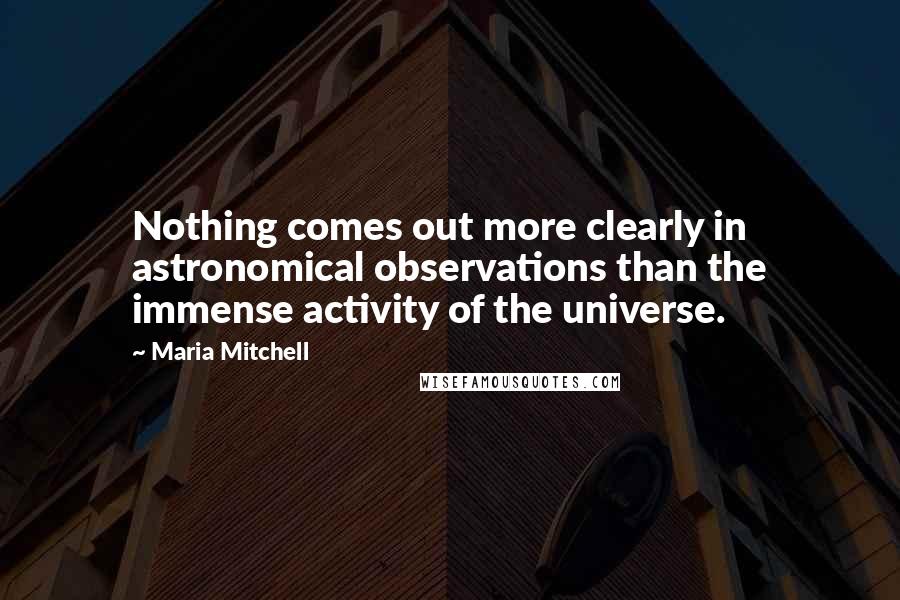 Maria Mitchell Quotes: Nothing comes out more clearly in astronomical observations than the immense activity of the universe.