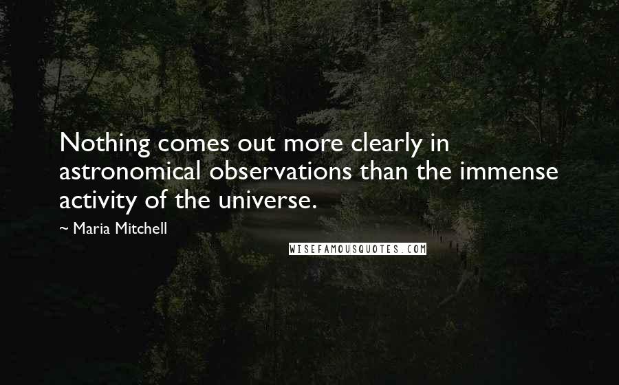 Maria Mitchell Quotes: Nothing comes out more clearly in astronomical observations than the immense activity of the universe.