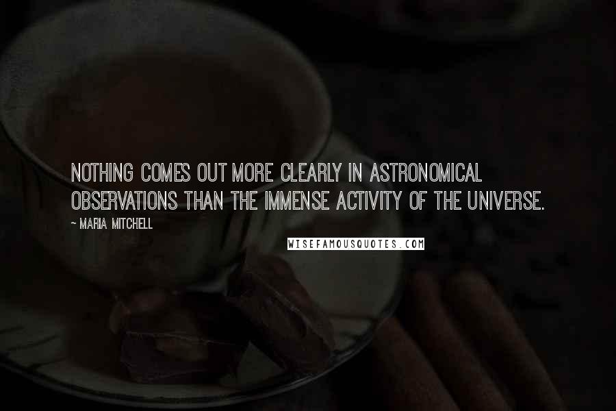 Maria Mitchell Quotes: Nothing comes out more clearly in astronomical observations than the immense activity of the universe.